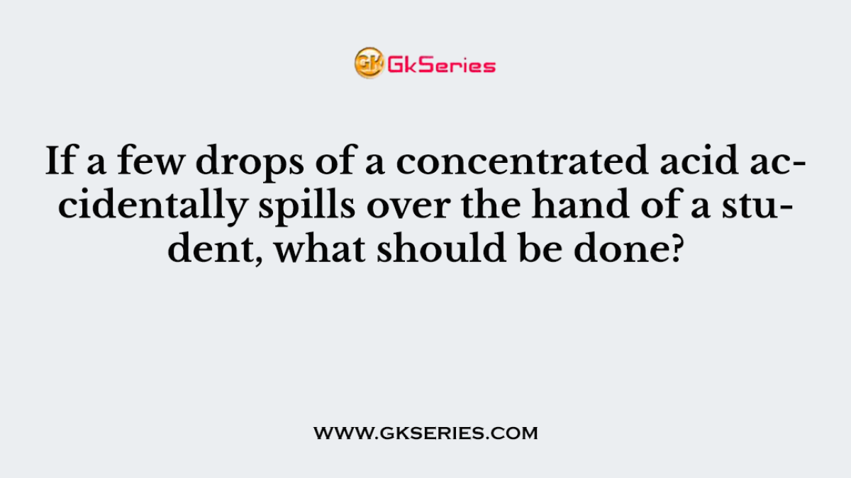 If a few drops of a concentrated acid accidentally spills over the hand of a student, what should be done?