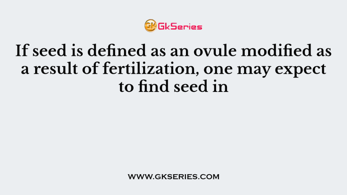 If seed is defined as an ovule modified as a result of fertilization, one may expect to find seed in