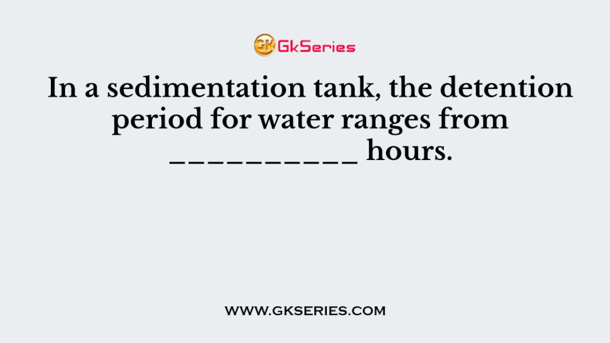 In a sedimentation tank, the detention period for water ranges from __________ hours.