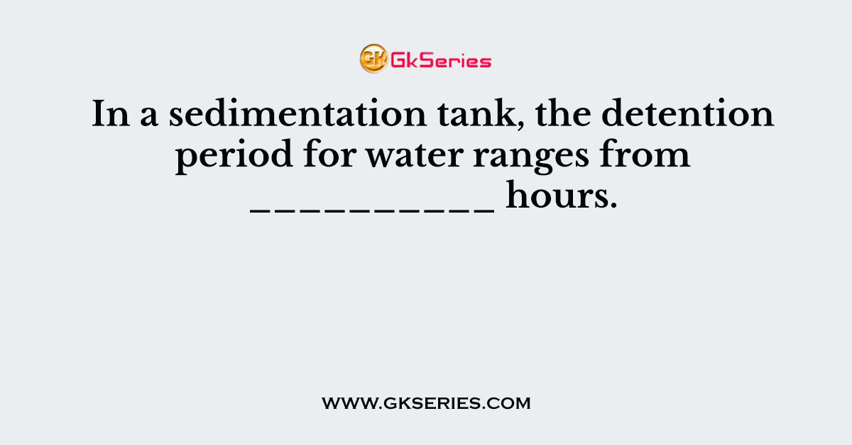 In a sedimentation tank, the detention period for water ranges from __________ hours.