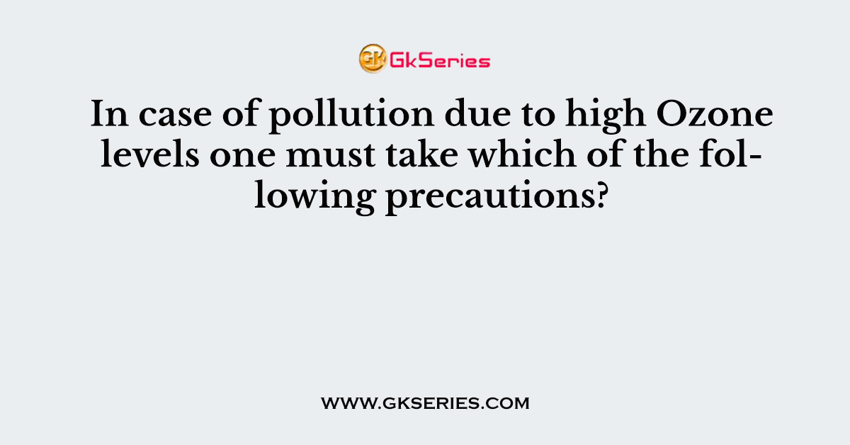 In case of pollution due to high Ozone levels one must take which of the following precautions?