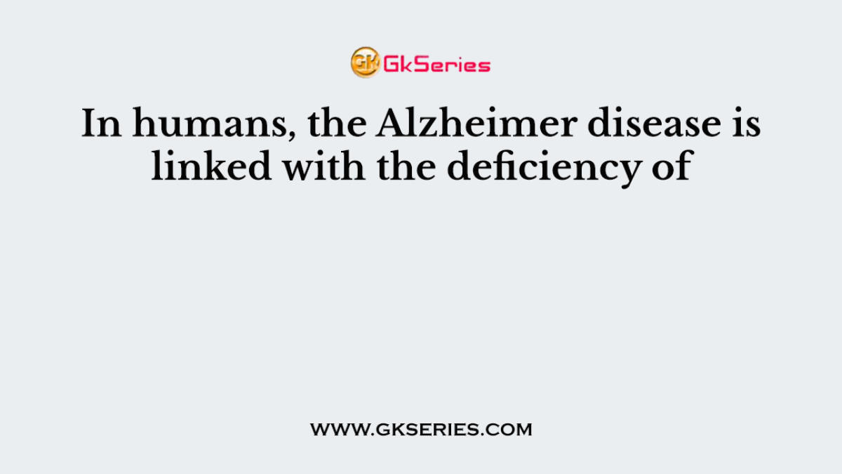 In humans, the Alzheimer disease is linked with the deficiency of