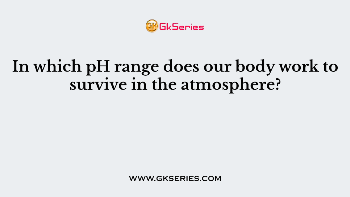 In which pH range does our body work to survive in the atmosphere?