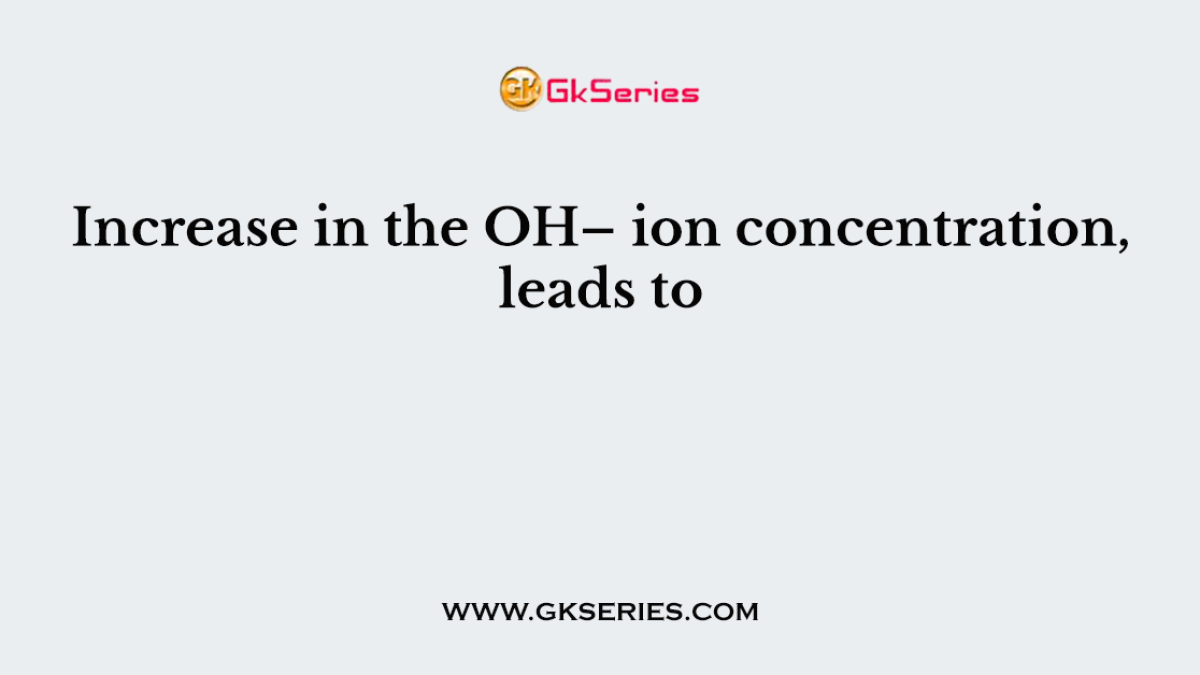 Increase in the OH– ion concentration, leads to