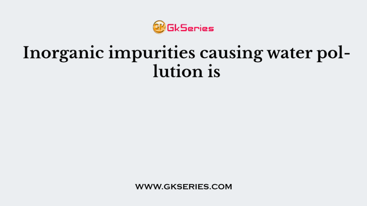 Inorganic impurities causing water pollution is
