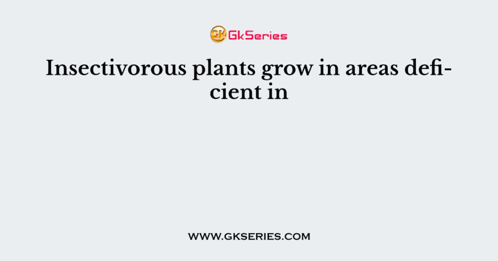 Insectivorous plants grow in areas deficient in
