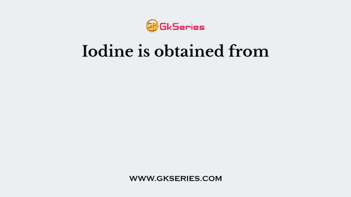 Iodine is obtained from