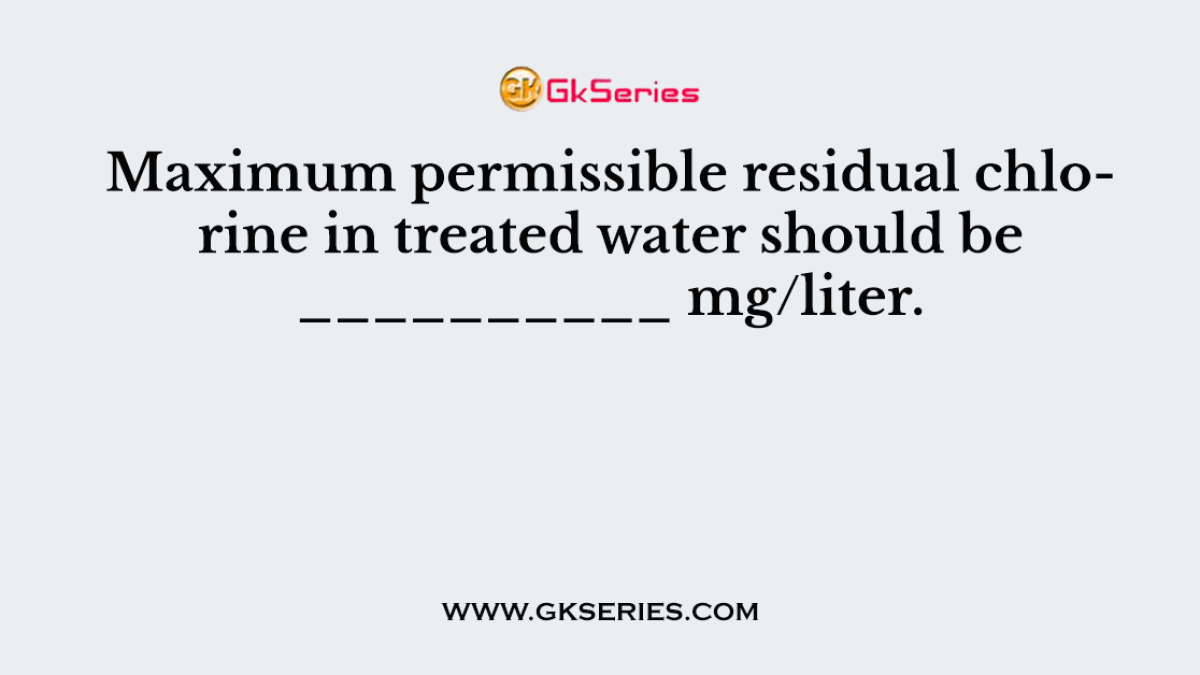 Maximum permissible residual chlorine in treated water should be __________ mg/liter.