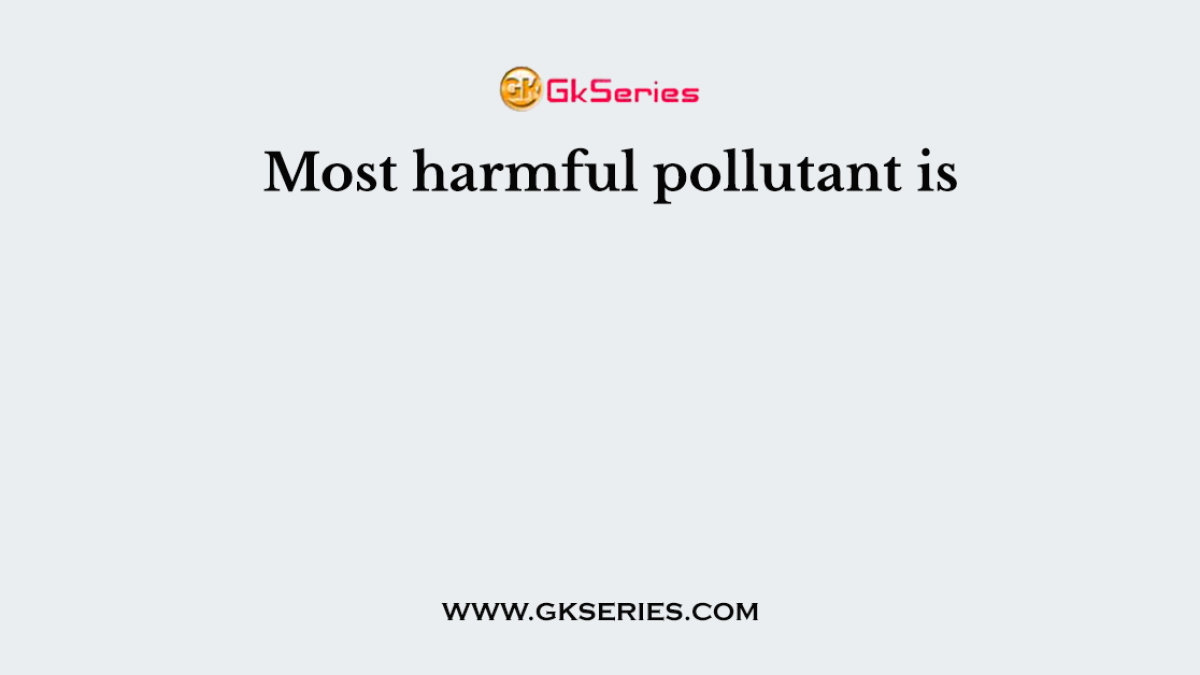 Most harmful pollutant is