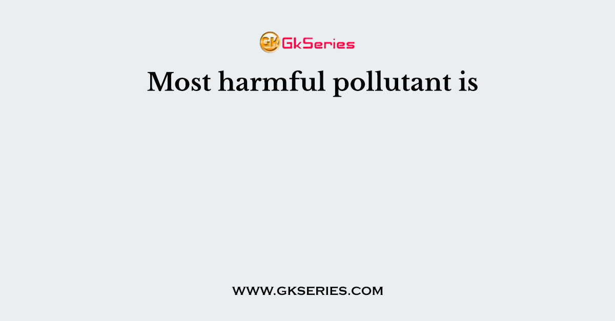 Most harmful pollutant is