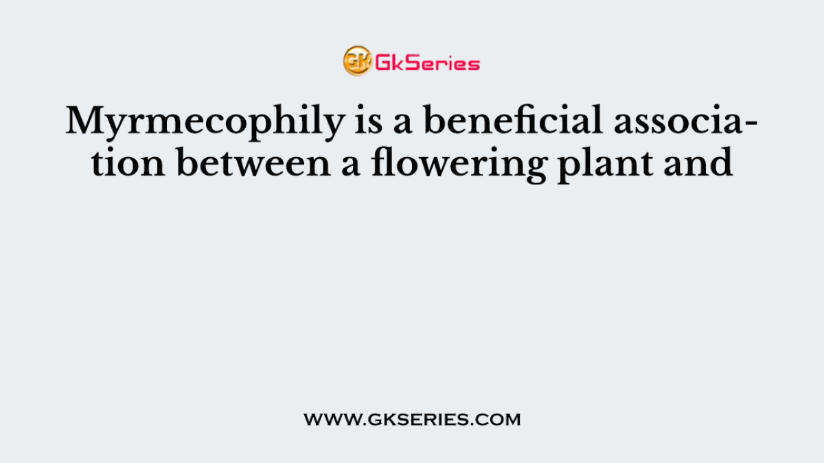 Myrmecophily is a beneficial association between a flowering plant and