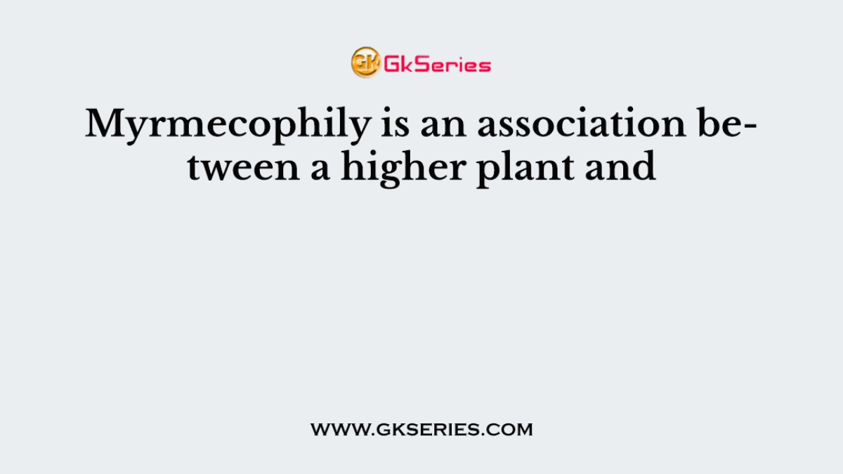 Myrmecophily is an association between a higher plant and