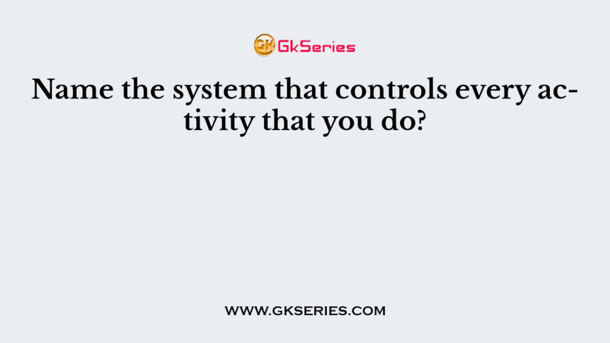Name the system that controls every activity that you do?