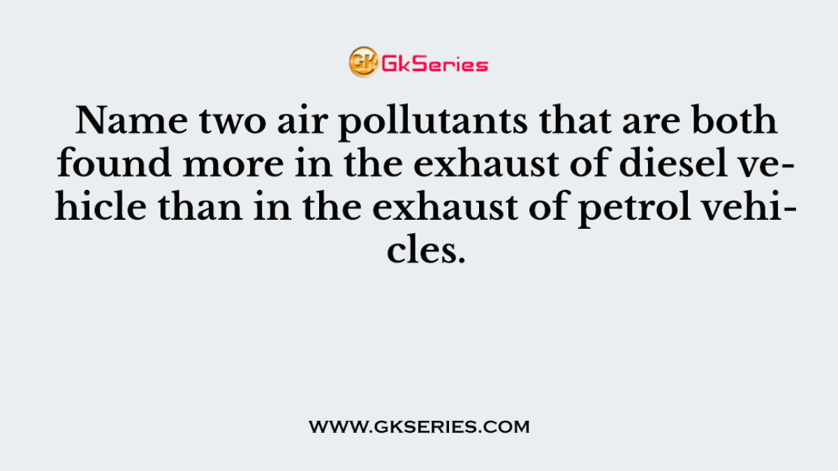Name two air pollutants that are both found more in the exhaust of diesel vehicle than in the exhaust of petrol vehicles.