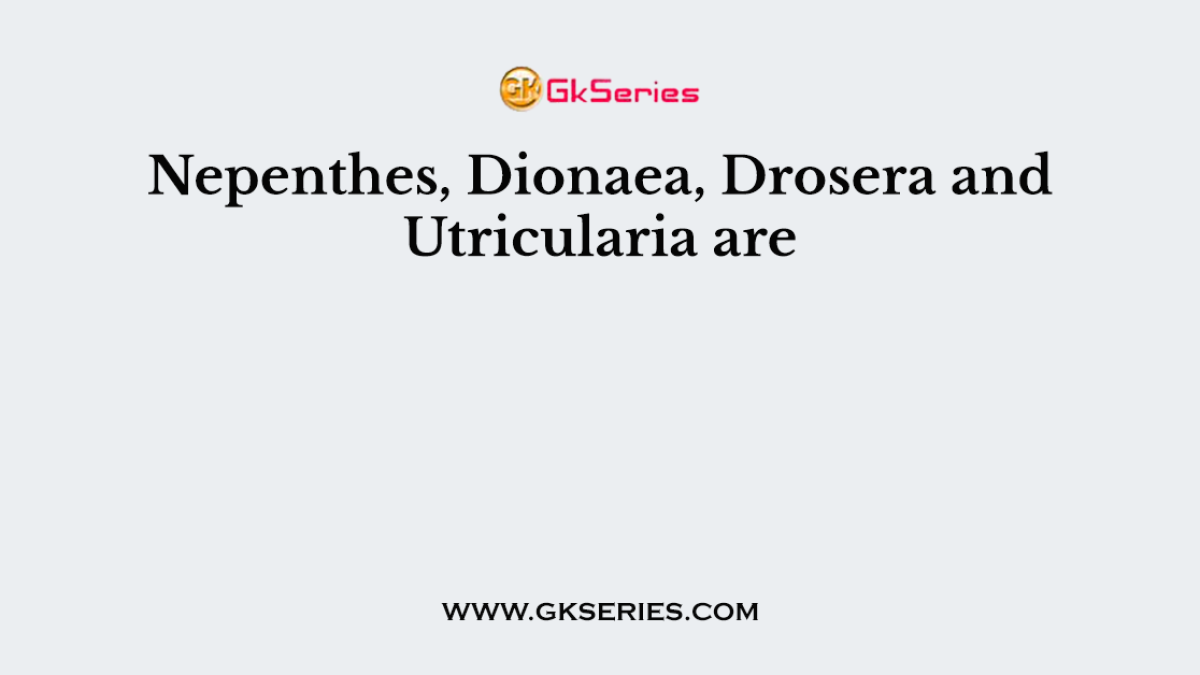 Nepenthes, Dionaea, Drosera and Utricularia are