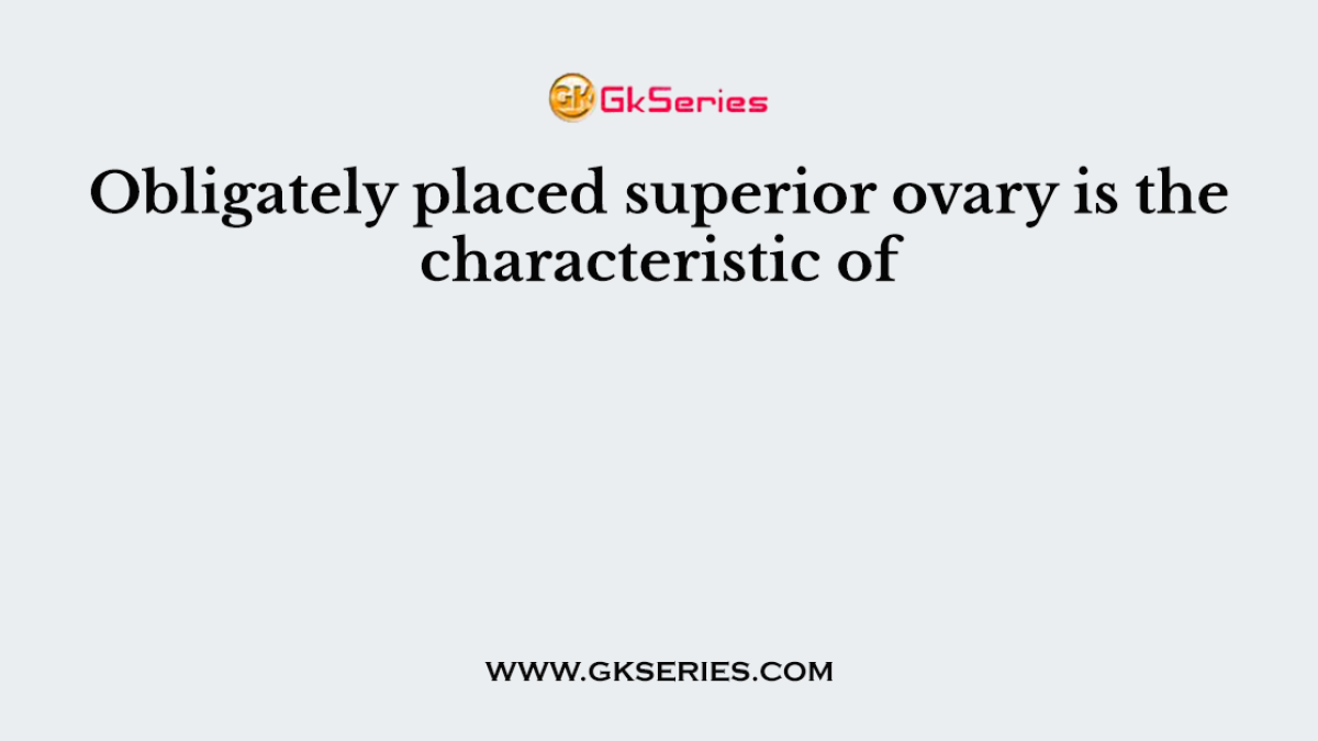 Obligately placed superior ovary is the characteristic of