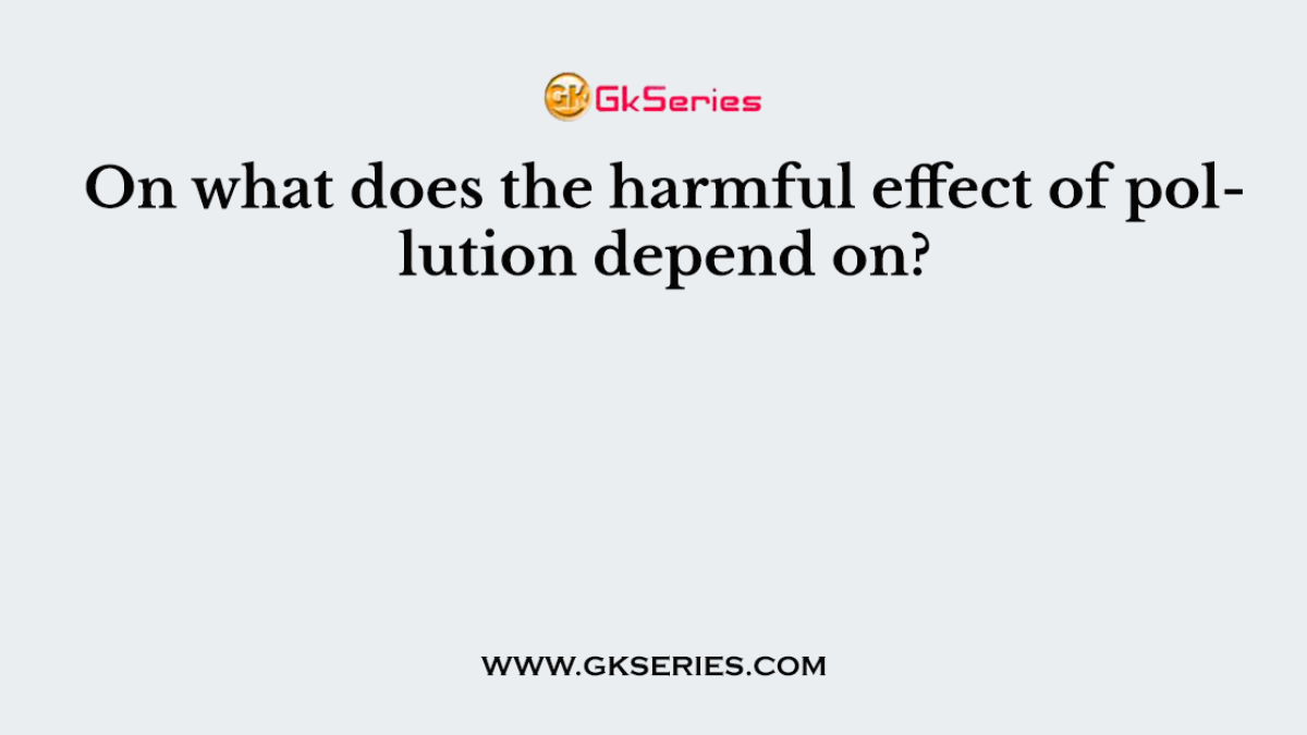 On what does the harmful effect of pollution depend on?