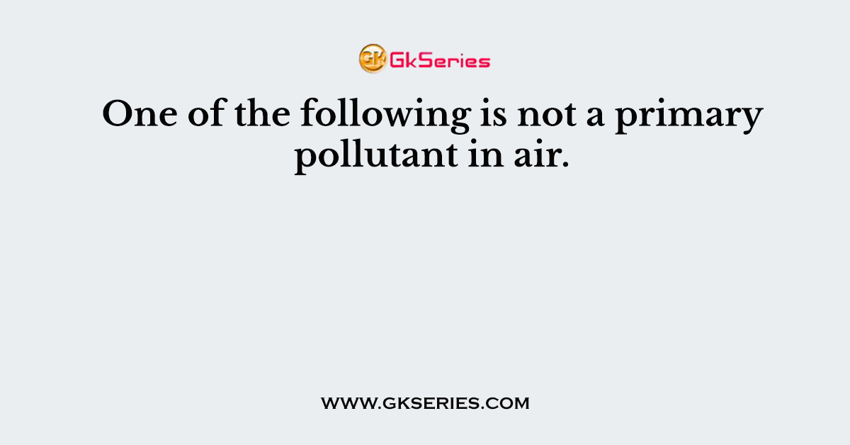 One of the following is not a primary pollutant in air.