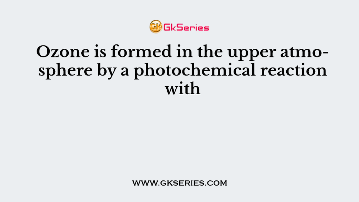 Ozone is formed in the upper atmosphere by a photochemical reaction with