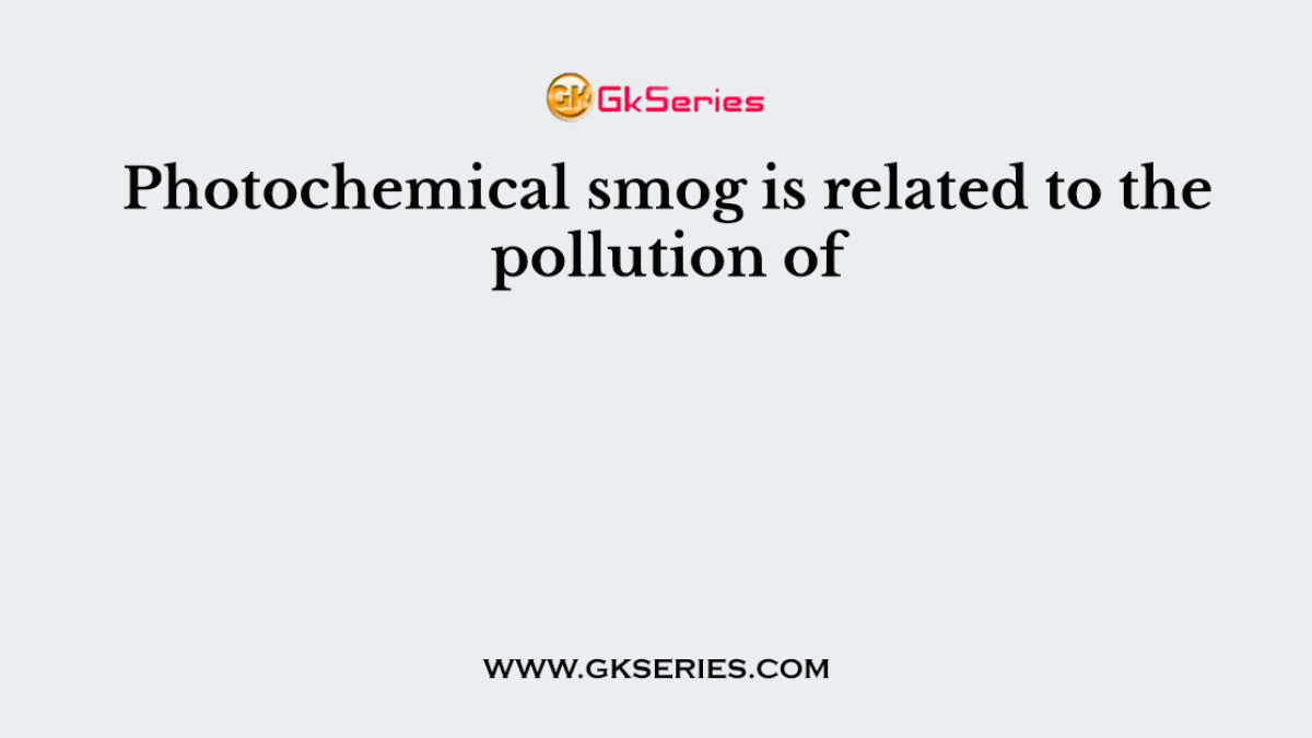 Photochemical smog is related to the pollution of