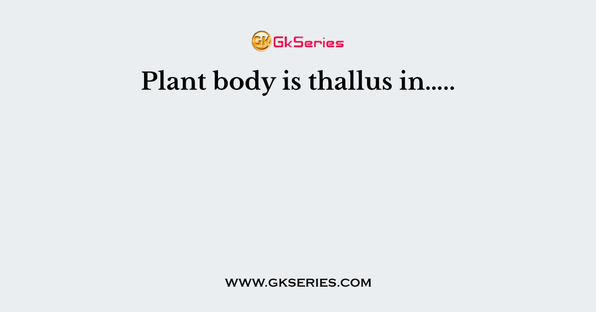 Plant body is thallus in…..