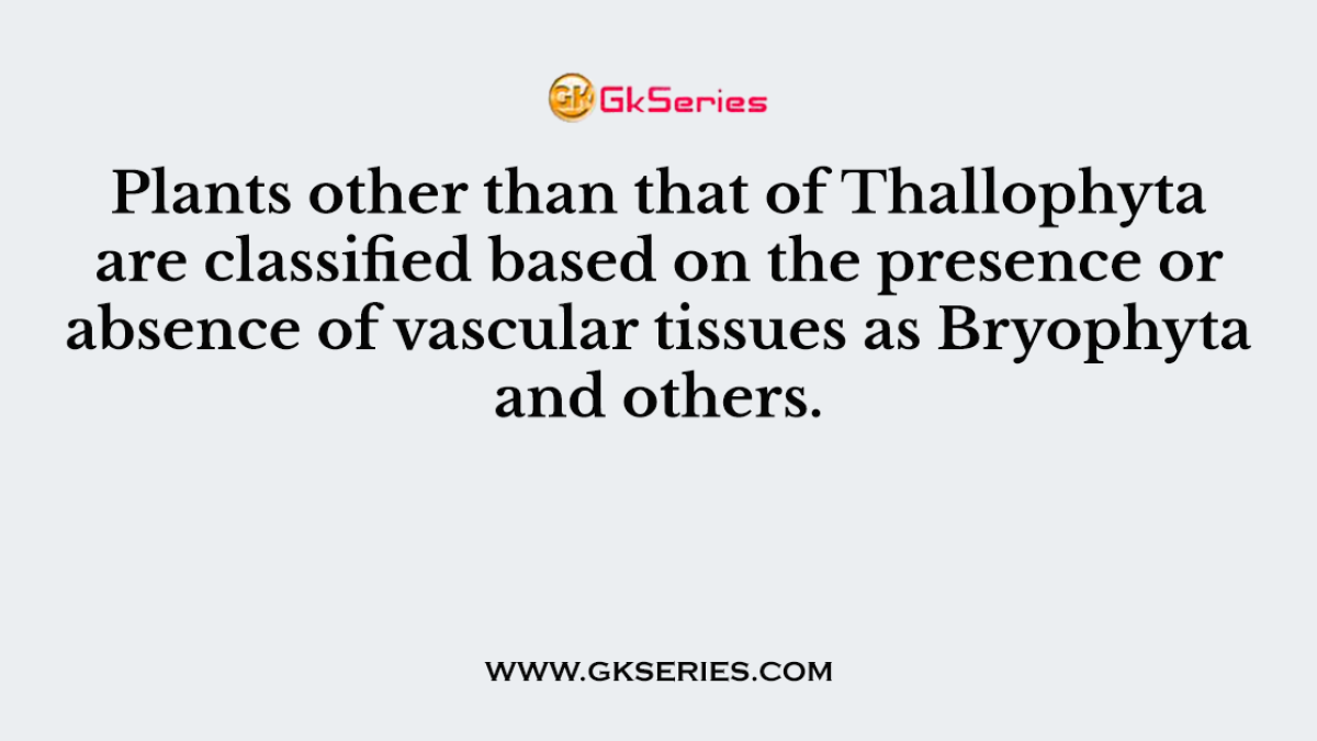 Plants other than that of Thallophyta are classified based on the presence or absence of vascular tissues as Bryophyta and others.