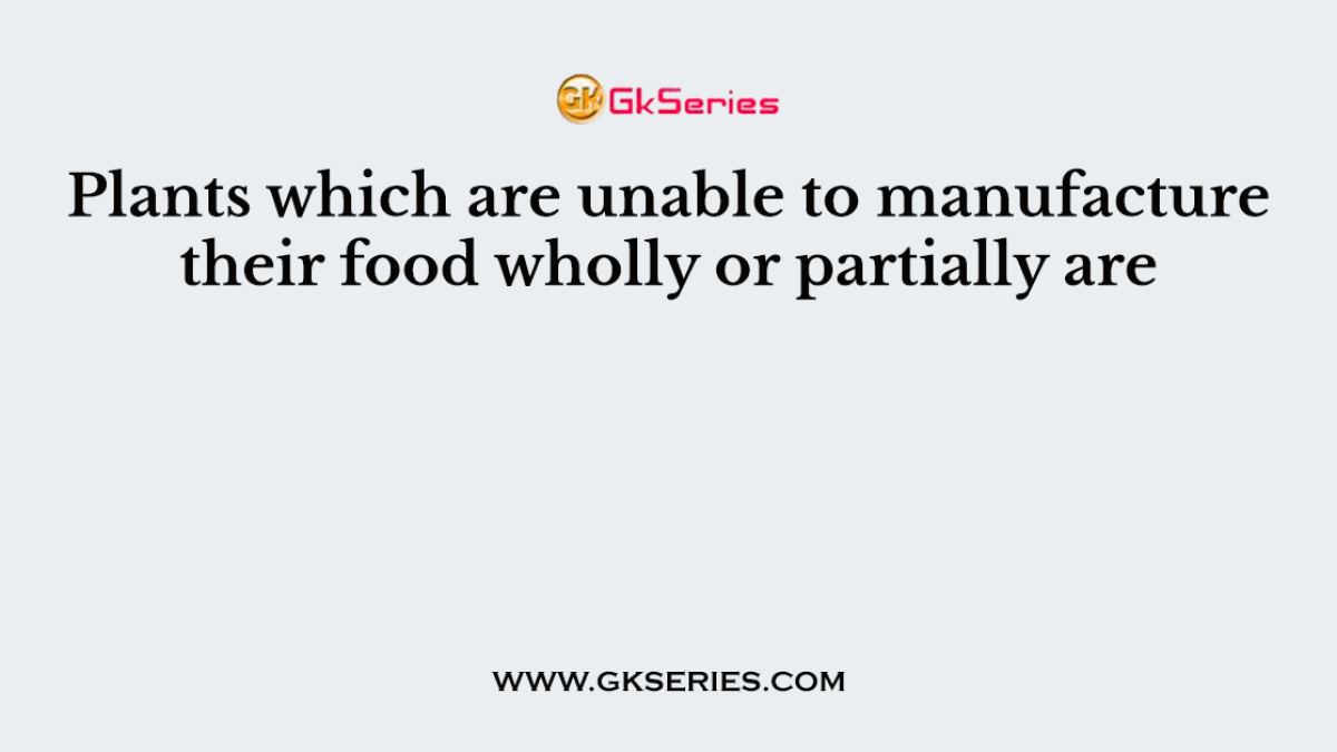 Plants which are unable to manufacture their food wholly or partially are