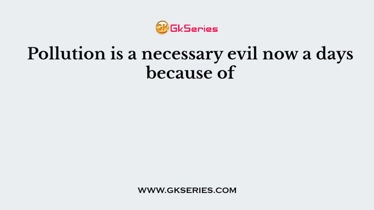 Pollution is a necessary evil now a days because of