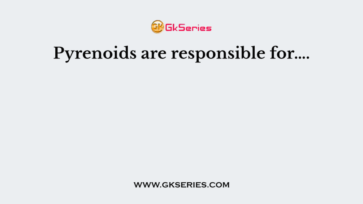 Pyrenoids are responsible for….