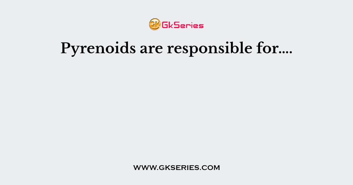 Pyrenoids are responsible for….