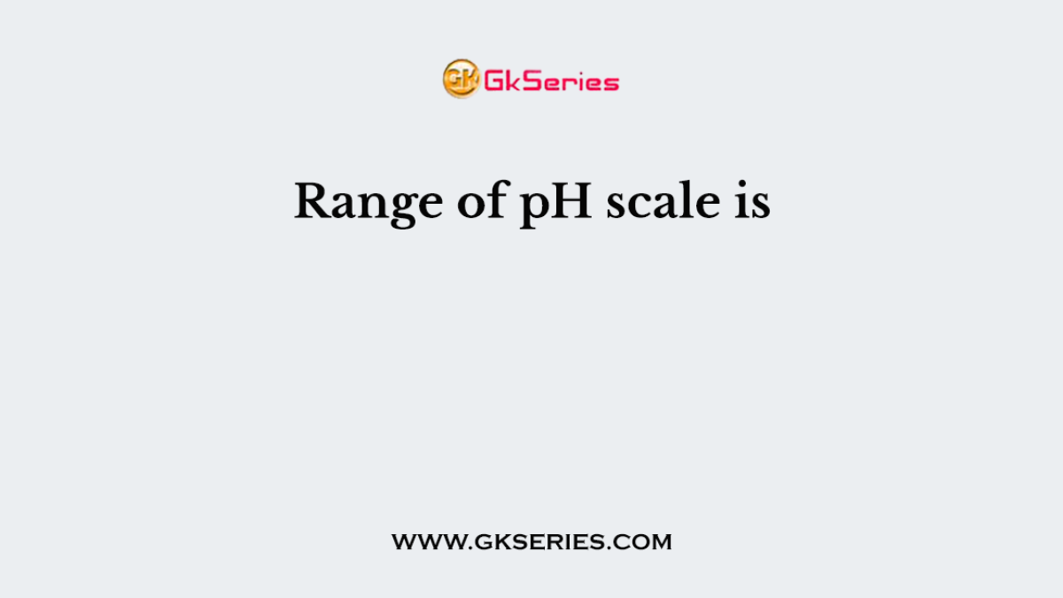 Range of pH scale is