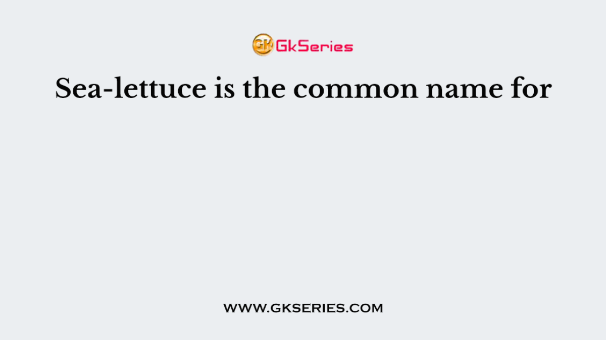 Sea-lettuce is the common name for