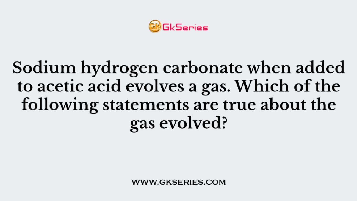 Sodium hydrogen carbonate when added to acetic acid evolves a gas. Which of the following statements are true about the gas evolved?