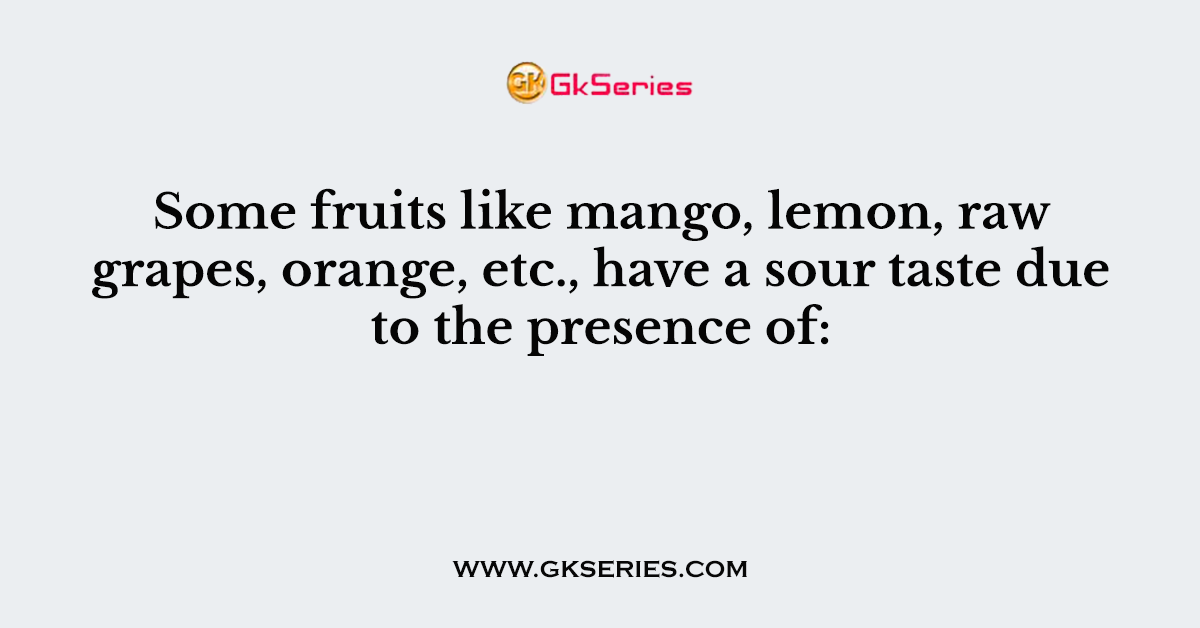 Some fruits like mango, lemon, raw grapes, orange, etc., have a sour taste due to the presence of: