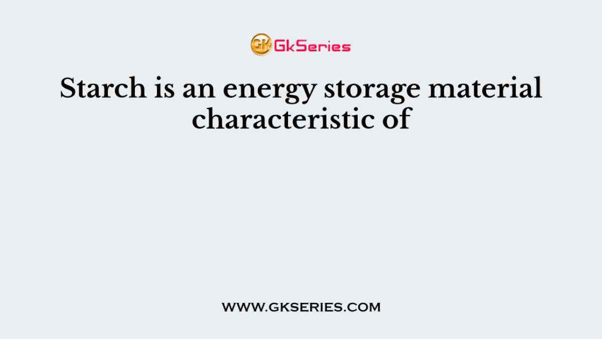 Starch is an energy storage material characteristic of