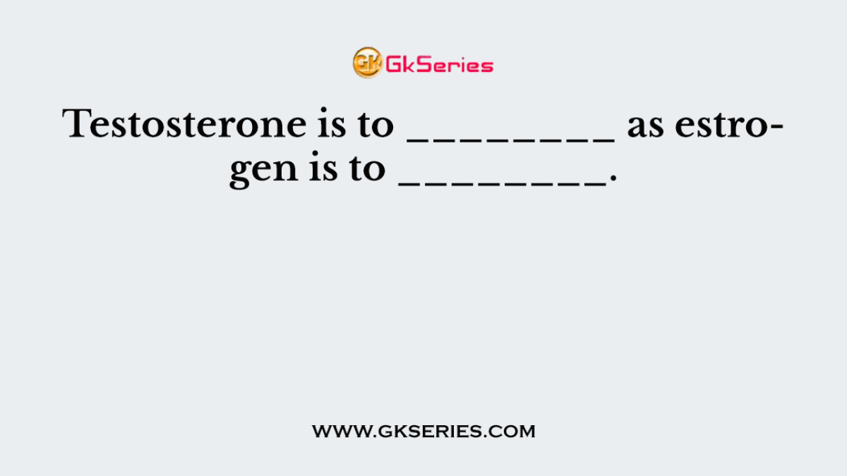Testosterone is to ________ as estrogen is to ________.