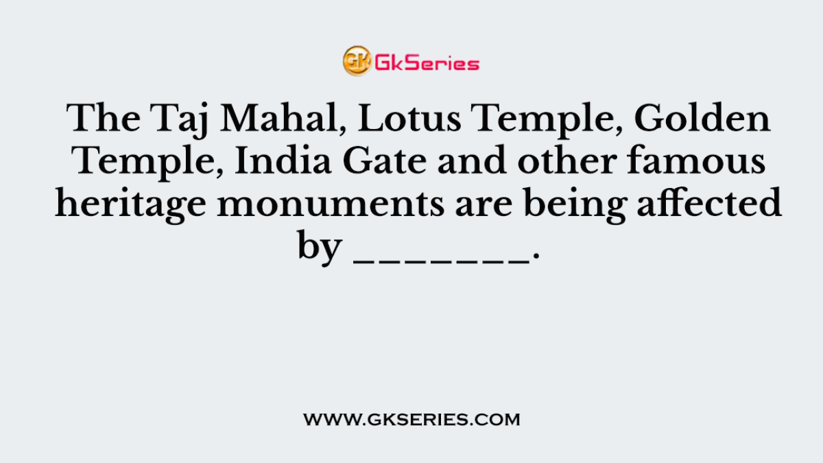 The Taj Mahal, Lotus Temple, Golden Temple, India Gate and other famous heritage monuments are being affected by _______.