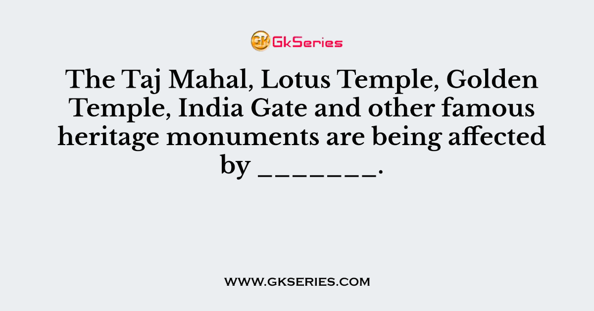 The Taj Mahal, Lotus Temple, Golden Temple, India Gate and other famous heritage monuments are being affected by _______.