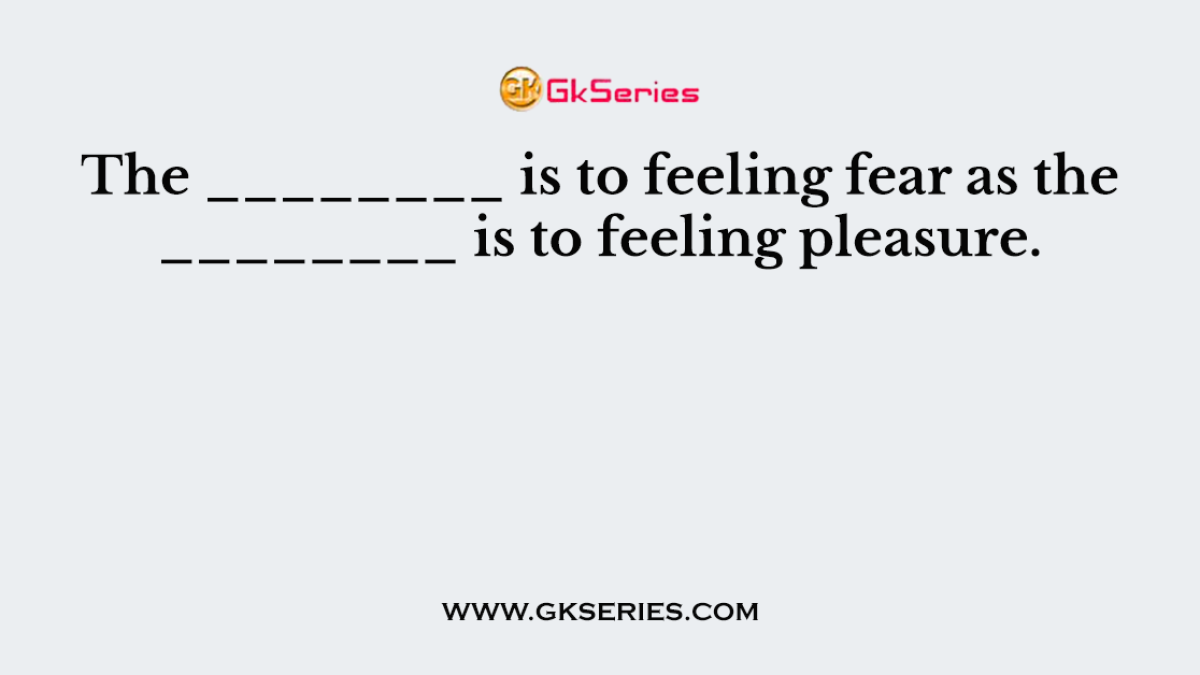 The ________ is to feeling fear as the ________ is to feeling pleasure.