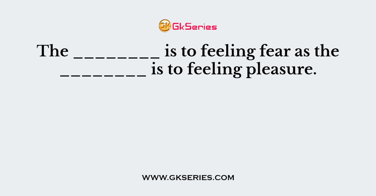 The ________ is to feeling fear as the ________ is to feeling pleasure.