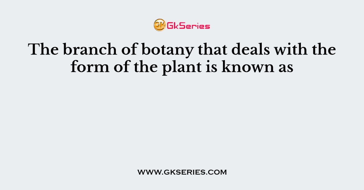 The branch of botany that deals with the form of the plant is known as