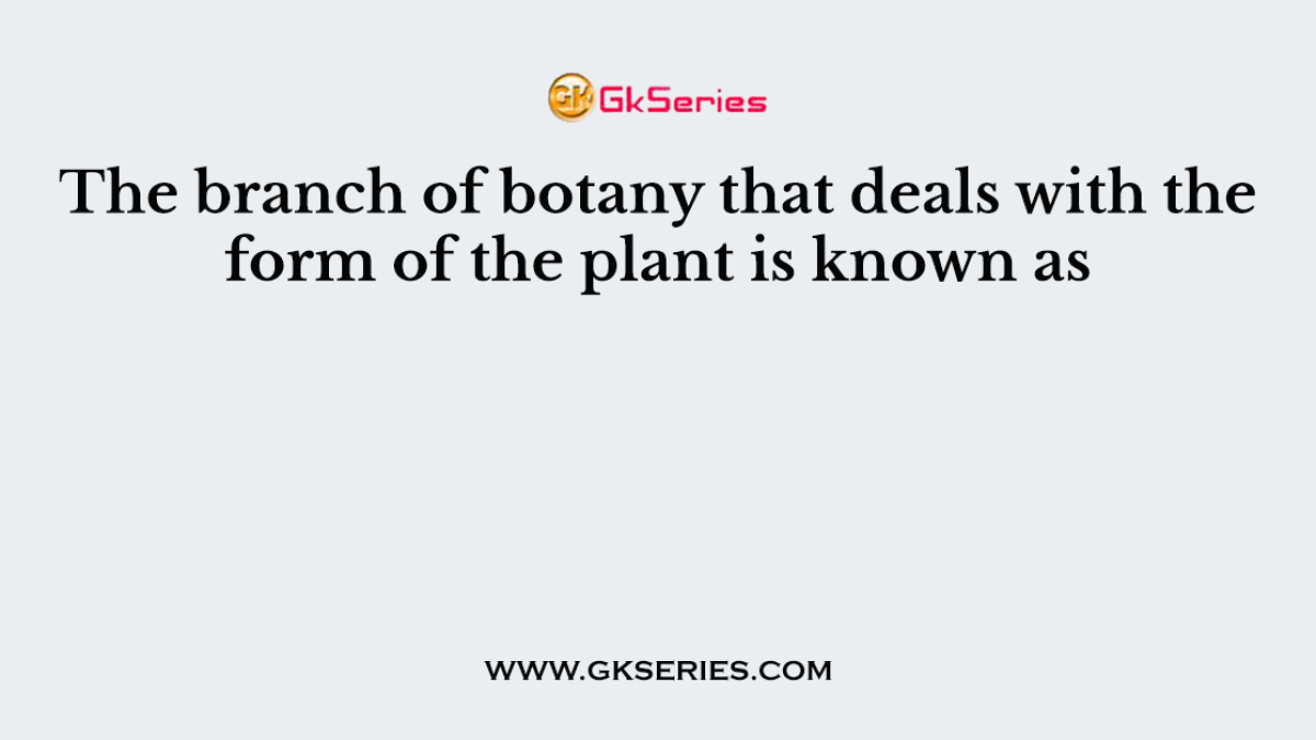The branch of botany that deals with the form of the plant is known as