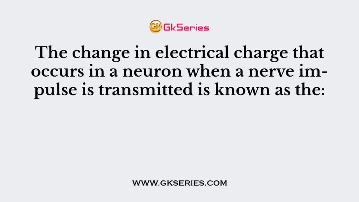 The change in electrical charge that occurs in a neuron when a nerve impulse is transmitted is known as the: