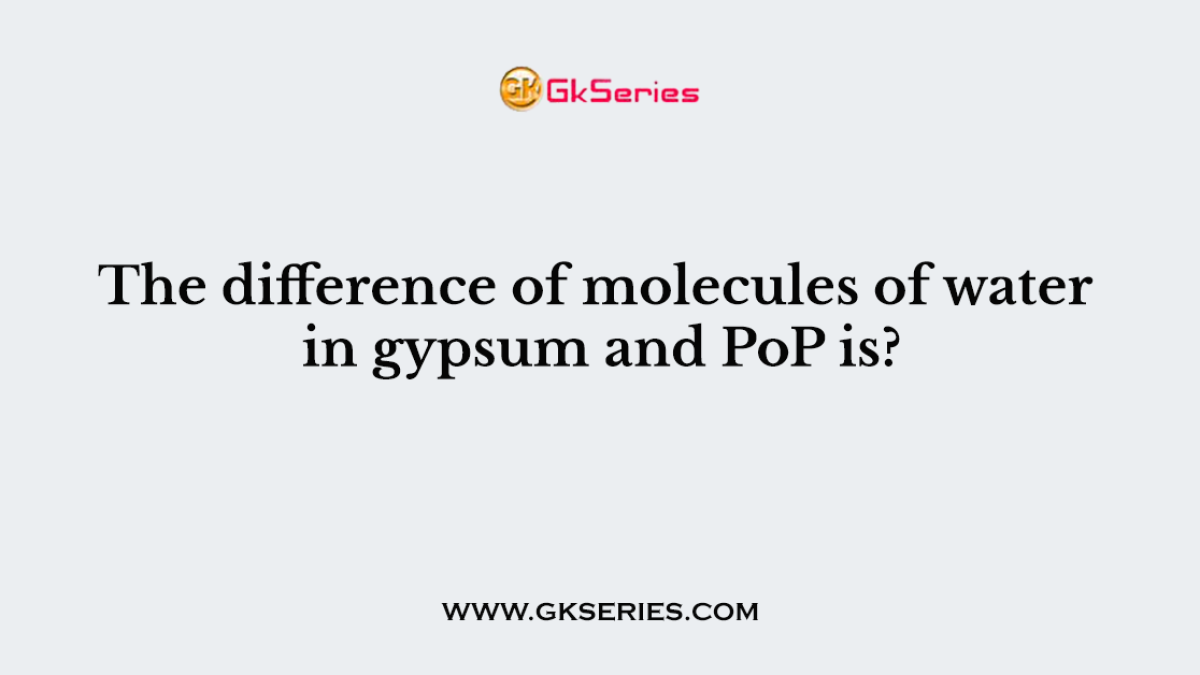 The difference of molecules of water in gypsum and PoP is