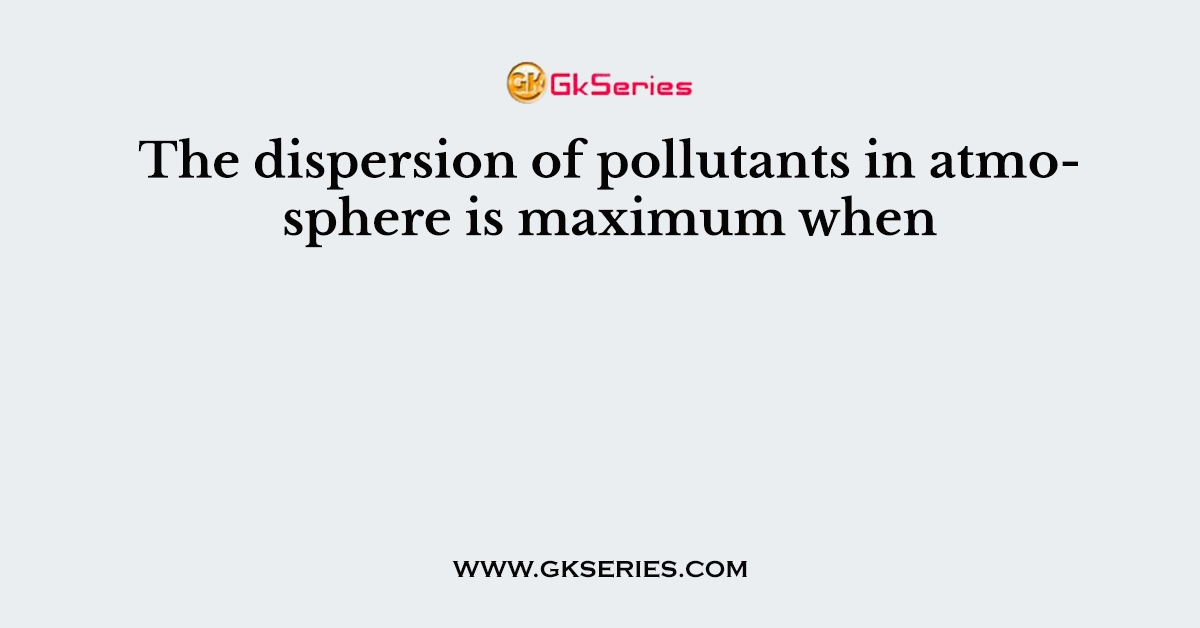 The dispersion of pollutants in atmosphere is maximum when