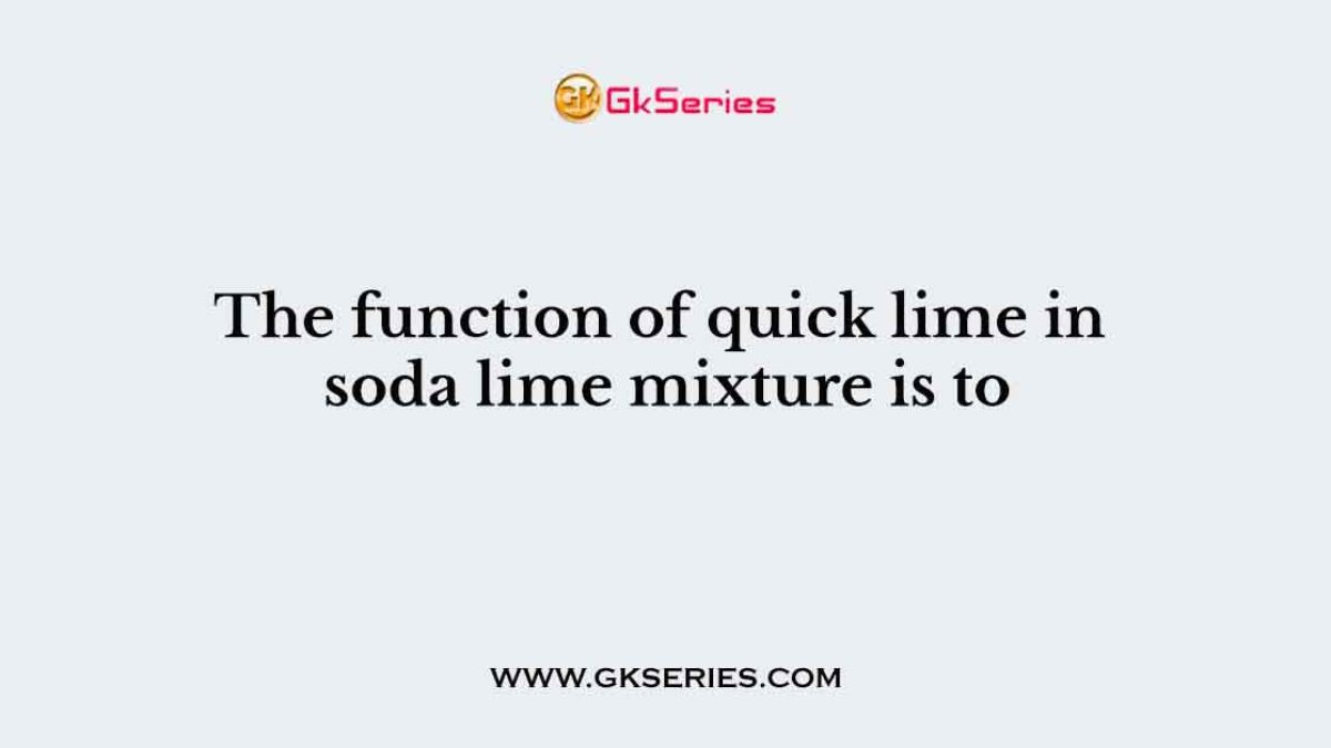 The function of quick lime in soda lime mixture is to