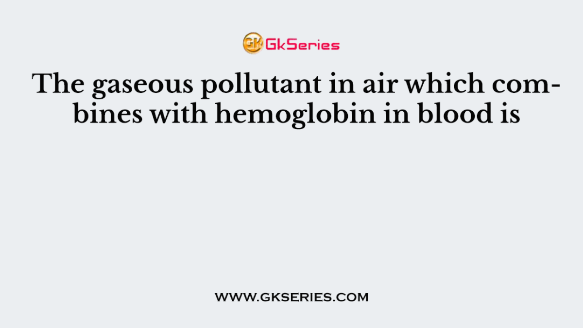 The gaseous pollutant in air which combines with hemoglobin in blood is