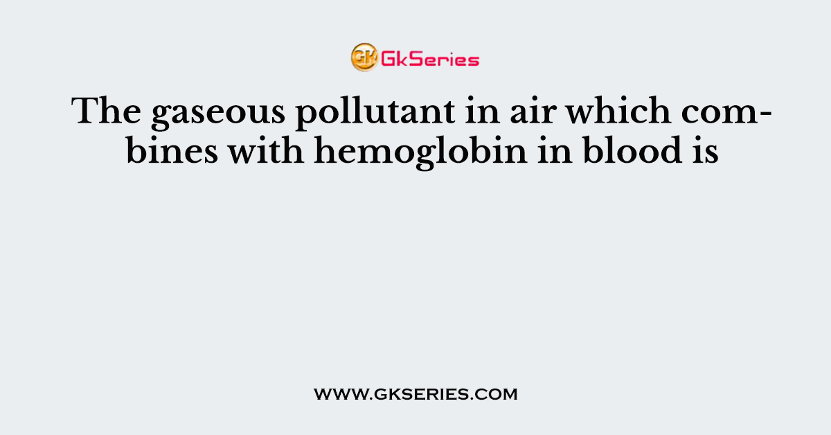 The gaseous pollutant in air which combines with hemoglobin in blood is