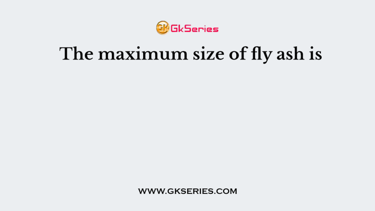 The maximum size of fly ash is