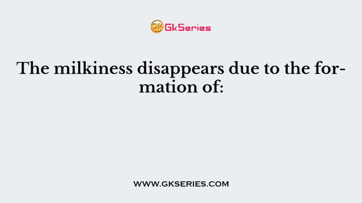 The milkiness disappears due to the formation of: